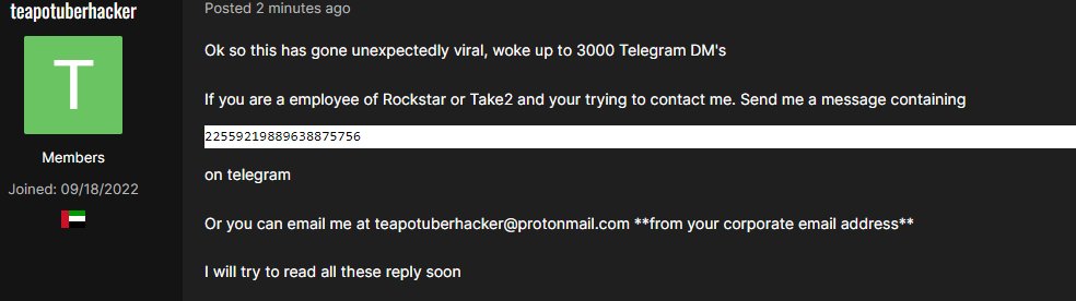 "Tamam, bu konu beklemediğim şekilde viral oldu. 3000 Telegram kanalında paylaşıldı. Rockstar veya Take-Two çalışanıysanız ve benimle iletişime geçmeye çalışıyorsanız, 22559219889638875756 yazılı bir mesaj gönderin. Veya teapotuberhacker@protonmail.com adresine e-posta gönderebilirsiniz **kurumsal e-posta adresiyle** Tüm bu cevapları en kısa sürede okuyacağım."